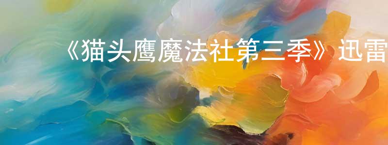 曹仁清发布《猫头鹰魔法社第三季》迅雷下载/在线观看-动漫卡通-美剧天堂